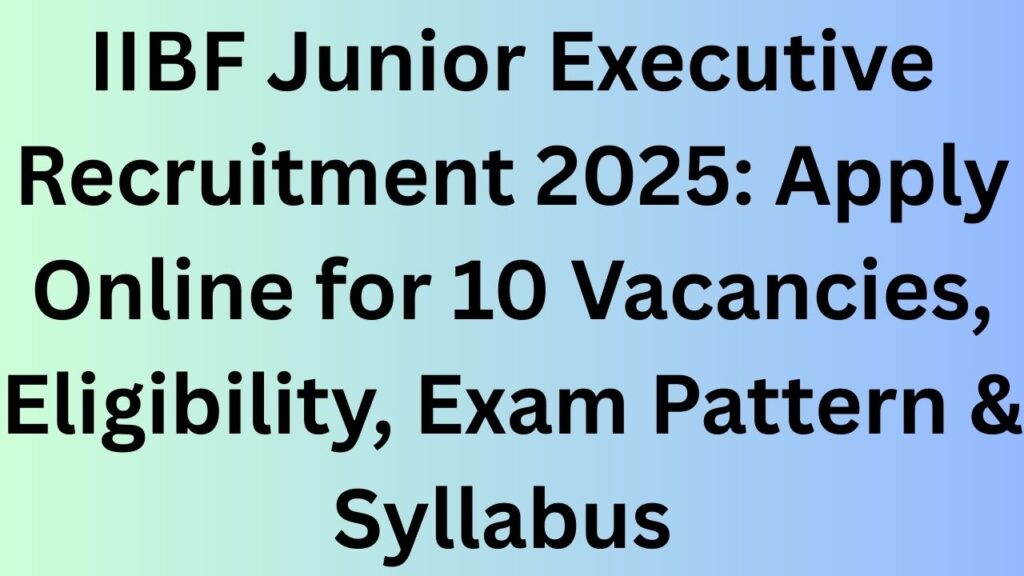 IIBF Junior Executive Recruitment 2025: Apply Online for 10 Vacancies, Eligibility, Exam Pattern & Syllabus